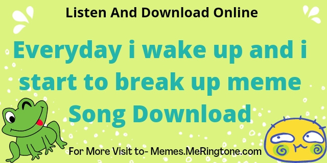Everyday i wake up and i start to break up Meme Song Download