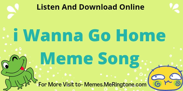 i Wanna Go Home Meme Song Download